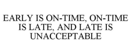 EARLY IS ON-TIME, ON-TIME IS LATE, AND LATE IS UNACCEPTABLE trademark