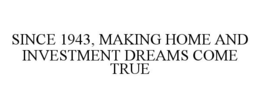 SINCE 1943, MAKING HOME AND INVESTMENT DREAMS COME TRUE trademark