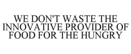 WE DON'T WASTE THE INNOVATIVE PROVIDER OF FOOD FOR THE HUNGRY trademark