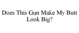 DOES THIS GUN MAKE MY BUTT LOOK BIG? trademark