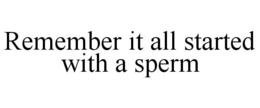 REMEMBER IT ALL STARTED WITH A SPERM trademark