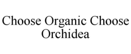 CHOOSE ORGANIC CHOOSE ORCHIDEA trademark