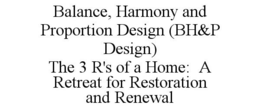 BALANCE, HARMONY AND PROPORTION DESIGN (BH&P DESIGN) THE 3 R'S OF A HOME: A RETREAT FOR RESTORATION AND RENEWAL trademark