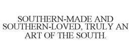 SOUTHERN-MADE AND SOUTHERN-LOVED, TRULY AN ART OF THE SOUTH. trademark