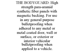THE BODYGUARD: HIGH STRENGTH PARA-ARAMID SYNTHETIC FIBER PANELS WITH MAGNETIC BACKING. FOR USE IN ANY GENERAL PURPOSE BULLETPROOFING WHEN ADHERED TO ANY METAL OR METAL COATED DOOR, WALL OR SURFACE, OR EXTERIOR OR INTERIOR VEHICULAR BULLETPROOFING WHEN APPLIED TO A VEHICLE. trademark