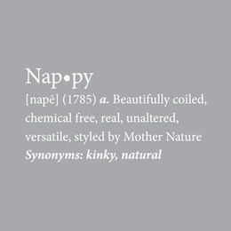 NAPPY DEFINITION: [NAPE] (1785) A. BEAUTIFULLY COILED, CHEMICAL FREE, REAL, UNALTERED, VERSATILE, STYLED BY MOTHER NATURE SYNONYMS: KINKY, NATURAL trademark