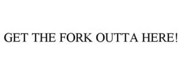 GET THE FORK OUTTA HERE! trademark