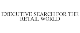 EXECUTIVE SEARCH FOR THE RETAIL WORLD trademark