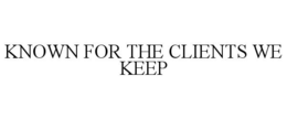KNOWN FOR THE CLIENTS WE KEEP trademark