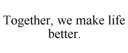 TOGETHER, WE MAKE LIFE BETTER. trademark