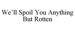 WE'LL SPOIL YOU ANYTHING BUT ROTTEN trademark