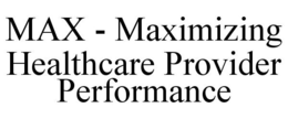 MAX - MAXIMIZING HEALTHCARE PROVIDER PERFORMANCE trademark