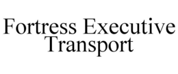 FORTRESS EXECUTIVE TRANSPORT trademark