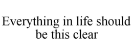 EVERYTHING IN LIFE SHOULD BE THIS CLEAR trademark