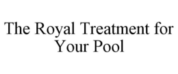 THE ROYAL TREATMENT FOR YOUR POOL trademark