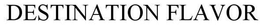 DESTINATION FLAVOR trademark