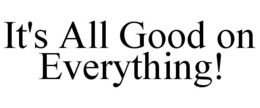IT'S ALL GOOD ON EVERYTHING! trademark