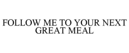 FOLLOW ME TO YOUR NEXT GREAT MEAL trademark