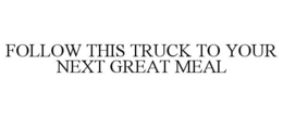 FOLLOW THIS TRUCK TO YOUR NEXT GREAT MEAL trademark