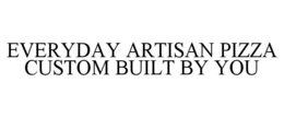 EVERYDAY ARTISAN PIZZA CUSTOM BUILT BY YOU trademark