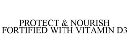 PROTECT & NOURISH FORTIFIED WITH VITAMIN D3 trademark