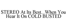 STEREO AT ITS BEST...WHEN YOU HEAR IT ON COLD BUSTED trademark