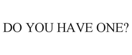 DO YOU HAVE ONE? trademark