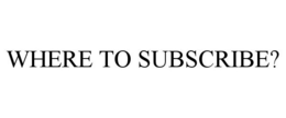 WHERE TO SUBSCRIBE? trademark