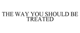 THE WAY YOU SHOULD BE TREATED trademark