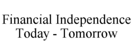 FINANCIAL INDEPENDENCE TODAY - TOMORROW trademark