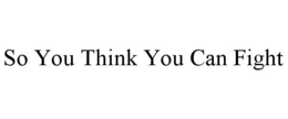 SO YOU THINK YOU CAN FIGHT trademark