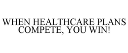 WHEN HEALTHCARE PLANS COMPETE, YOU WIN! trademark
