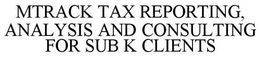 MTRACK TAX REPORTING, ANALYSIS AND CONSULTING FOR SUB K CLIENTS trademark