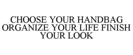 CHOOSE YOUR HANDBAG ORGANIZE YOUR LIFE FINISH YOUR LOOK trademark