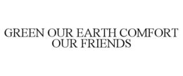 GREEN OUR EARTH COMFORT OUR FRIENDS trademark