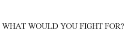 WHAT WOULD YOU FIGHT FOR? trademark