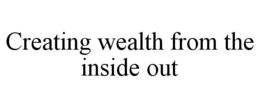 CREATING WEALTH FROM THE INSIDE OUT trademark