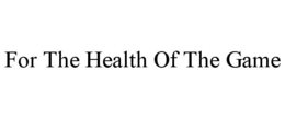 FOR THE HEALTH OF THE GAME trademark
