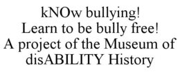KNOW BULLYING! LEARN TO BE BULLY FREE! A PROJECT OF THE MUSEUM OF DISABILITY HISTORY trademark