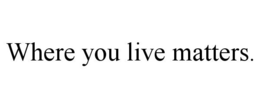 WHERE YOU LIVE MATTERS. trademark