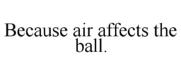 BECAUSE AIR AFFECTS THE BALL. trademark