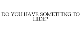 DO YOU HAVE SOMETHING TO HIDE? trademark