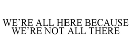 WE'RE ALL HERE BECAUSE WE'RE NOT ALL THERE trademark