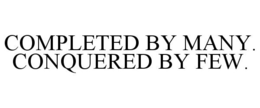COMPLETED BY MANY. CONQUERED BY FEW. trademark