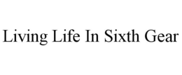 LIVING LIFE IN SIXTH GEAR trademark