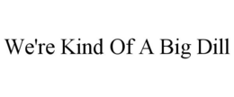 WE'RE KIND OF A BIG DILL trademark
