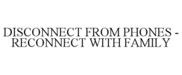 DISCONNECT FROM PHONES - RECONNECT WITH FAMILY trademark