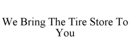 WE BRING THE TIRE STORE TO YOU trademark