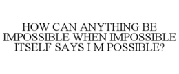 HOW CAN ANYTHING BE IMPOSSIBLE WHEN IMPOSSIBLE ITSELF SAYS I M POSSIBLE? trademark