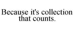 BECAUSE IT'S COLLECTION THAT COUNTS. trademark
